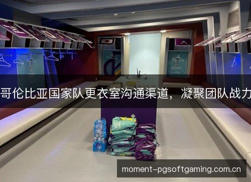 哥伦比亚国家队更衣室沟通渠道,凝聚团队战力 哥伦比亚国家队更衣室沟通渠道,凝聚团队战力